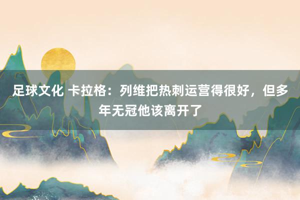 足球文化 卡拉格：列维把热刺运营得很好，但多年无冠他该离开了