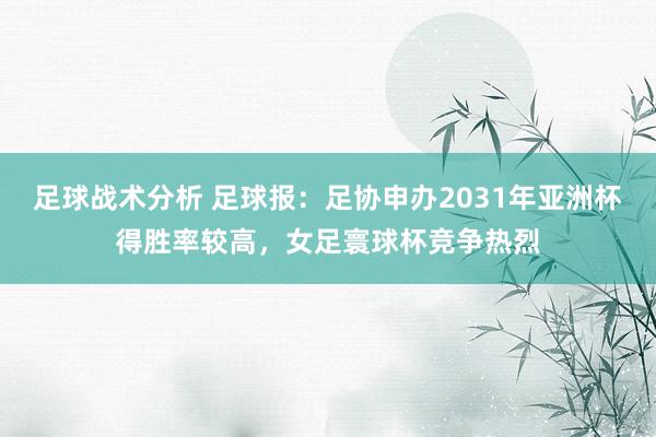 足球战术分析 足球报：足协申办2031年亚洲杯得胜率较高，女足寰球杯竞争热烈