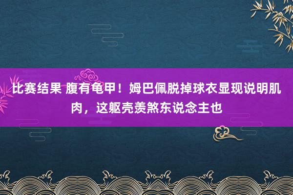 比赛结果 腹有龟甲！姆巴佩脱掉球衣显现说明肌肉，这躯壳羡煞东说念主也