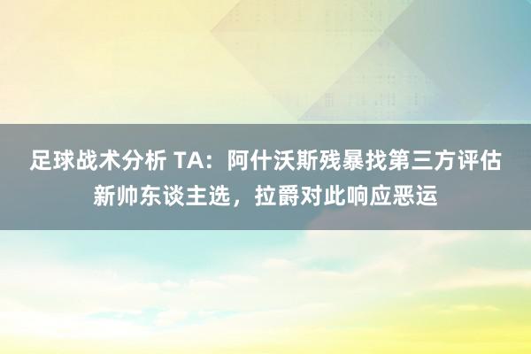 足球战术分析 TA：阿什沃斯残暴找第三方评估新帅东谈主选，拉爵对此响应恶运