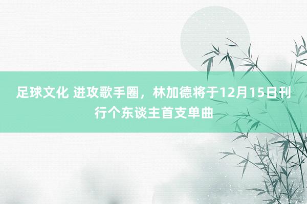 足球文化 进攻歌手圈，林加德将于12月15日刊行个东谈主首支单曲