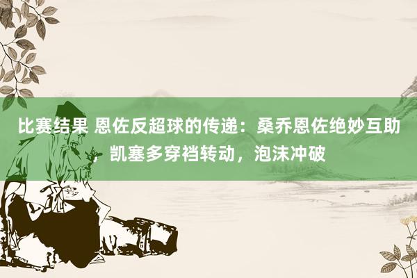 比赛结果 恩佐反超球的传递：桑乔恩佐绝妙互助，凯塞多穿裆转动，泡沫冲破