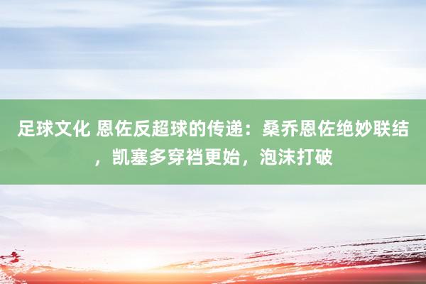 足球文化 恩佐反超球的传递：桑乔恩佐绝妙联结，凯塞多穿裆更始，泡沫打破