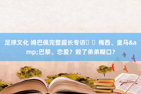 足球文化 姆巴佩完整超长专访⭐️梅西、皇马&巴黎、恋爱？毁了弟弟糊口？