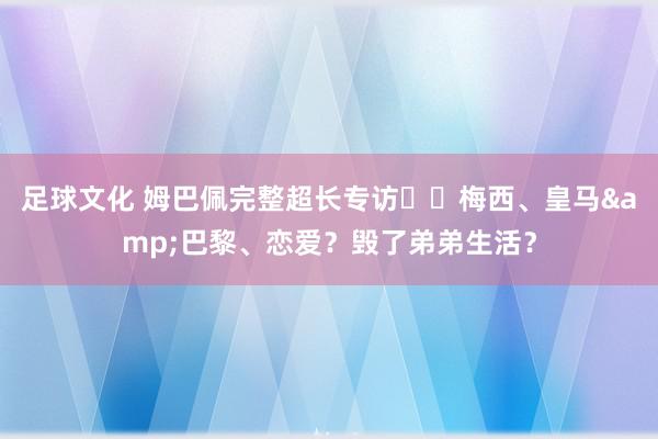 足球文化 姆巴佩完整超长专访⭐️梅西、皇马&巴黎、恋爱？毁了弟弟生活？