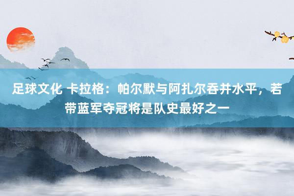 足球文化 卡拉格：帕尔默与阿扎尔吞并水平，若带蓝军夺冠将是队史最好之一