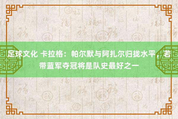 足球文化 卡拉格：帕尔默与阿扎尔归拢水平，若带蓝军夺冠将是队史最好之一