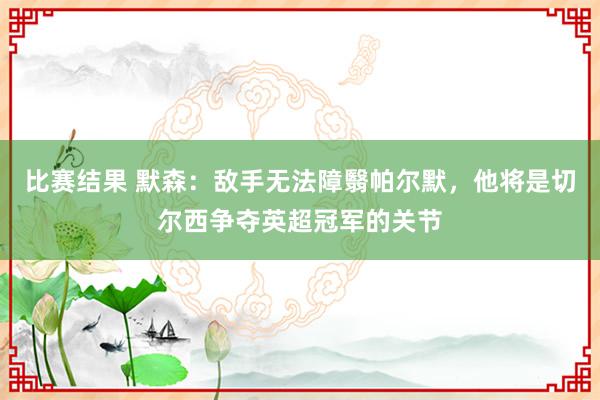 比赛结果 默森：敌手无法障翳帕尔默，他将是切尔西争夺英超冠军的关节