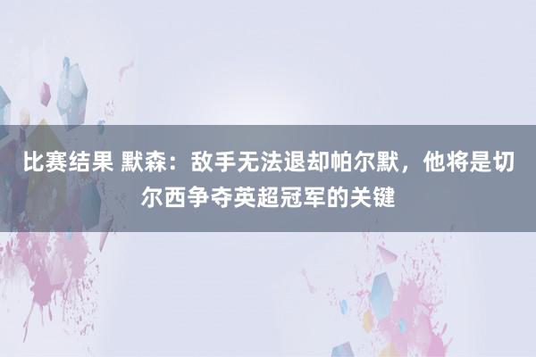 比赛结果 默森：敌手无法退却帕尔默，他将是切尔西争夺英超冠军的关键