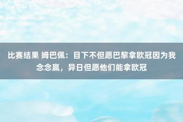 比赛结果 姆巴佩：目下不但愿巴黎拿欧冠因为我念念赢，异日但愿他们能拿欧冠