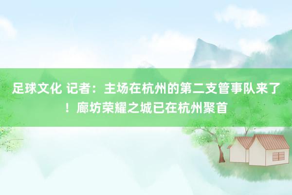 足球文化 记者：主场在杭州的第二支管事队来了！廊坊荣耀之城已在杭州聚首