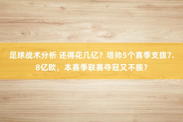 足球战术分析 还得花几亿？塔帅5个赛季支拨7.8亿欧，本赛季联赛夺冠又不振？