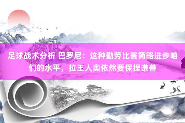 足球战术分析 巴罗尼：这种勤劳比赛简略进步咱们的水平，拉王人奥依然要保捏谦善