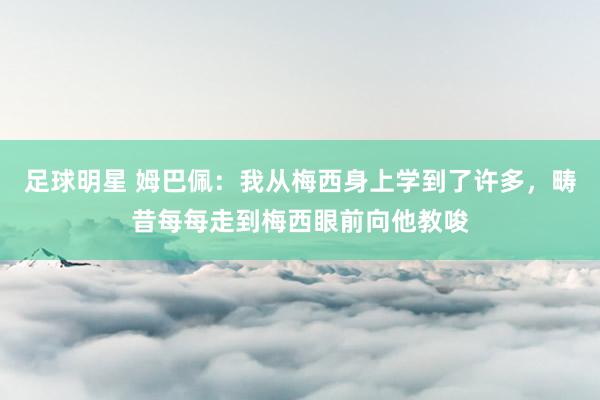 足球明星 姆巴佩：我从梅西身上学到了许多，畴昔每每走到梅西眼前向他教唆