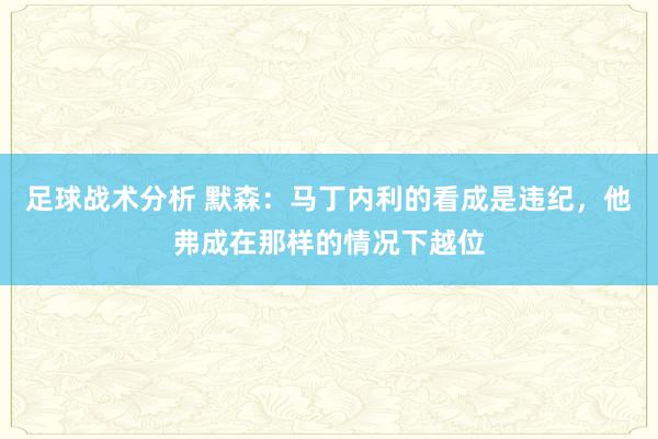 足球战术分析 默森：马丁内利的看成是违纪，他弗成在那样的情况下越位