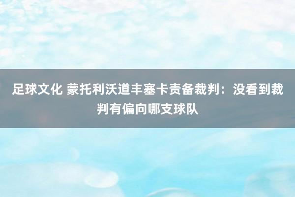 足球文化 蒙托利沃道丰塞卡责备裁判：没看到裁判有偏向哪支球队