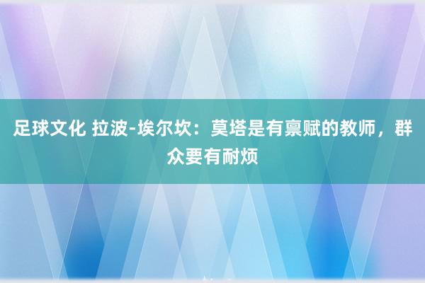 足球文化 拉波-埃尔坎：莫塔是有禀赋的教师，群众要有耐烦