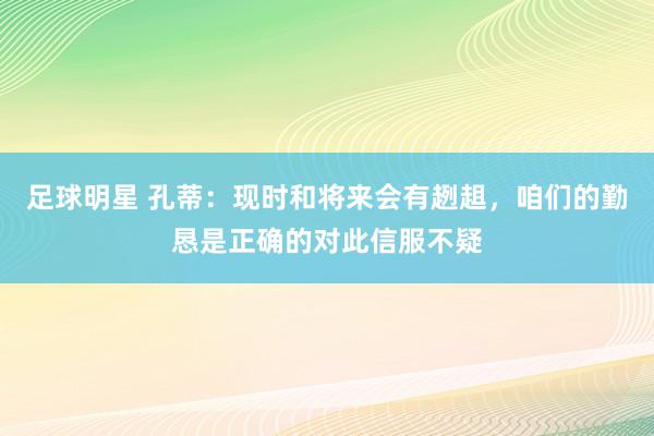 足球明星 孔蒂：现时和将来会有趔趄，咱们的勤恳是正确的对此信服不疑