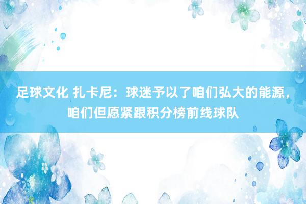 足球文化 扎卡尼：球迷予以了咱们弘大的能源，咱们但愿紧跟积分榜前线球队