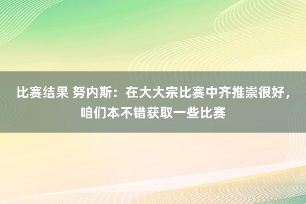 比赛结果 努内斯：在大大宗比赛中齐推崇很好，咱们本不错获取一些比赛