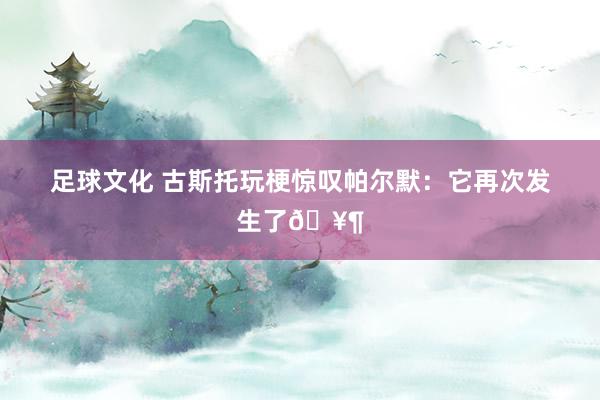 足球文化 古斯托玩梗惊叹帕尔默：它再次发生了🥶