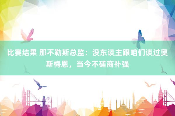 比赛结果 那不勒斯总监：没东谈主跟咱们谈过奥斯梅恩，当今不磋商补强