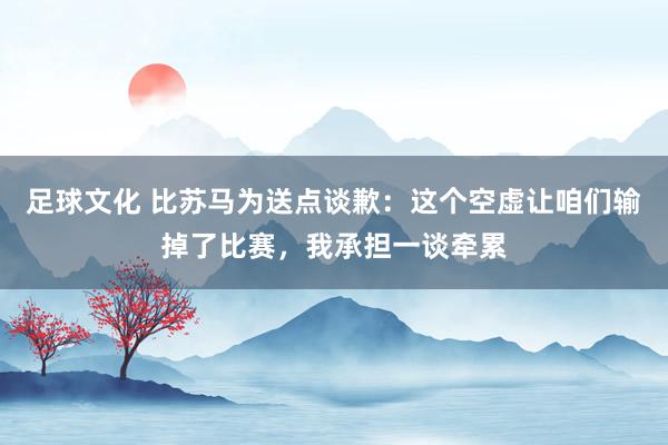 足球文化 比苏马为送点谈歉：这个空虚让咱们输掉了比赛，我承担一谈牵累