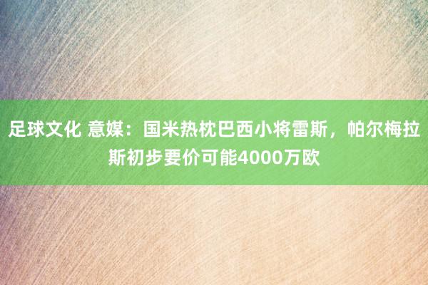 足球文化 意媒：国米热枕巴西小将雷斯，帕尔梅拉斯初步要价可能4000万欧