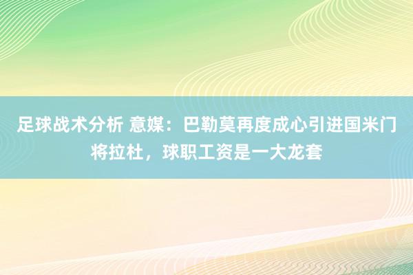 足球战术分析 意媒：巴勒莫再度成心引进国米门将拉杜，球职工资是一大龙套