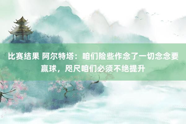 比赛结果 阿尔特塔：咱们险些作念了一切念念要赢球，咫尺咱们必须不绝提升