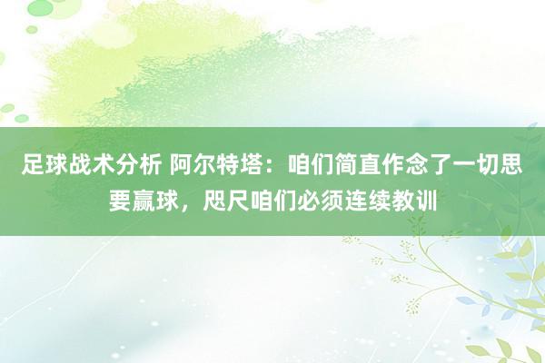 足球战术分析 阿尔特塔：咱们简直作念了一切思要赢球，咫尺咱们必须连续教训