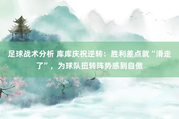 足球战术分析 库库庆祝逆转：胜利差点就“滑走了”，为球队扭转阵势感到自傲