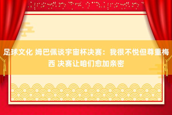 足球文化 姆巴佩谈宇宙杯决赛：我很不悦但尊重梅西 决赛让咱们愈加亲密