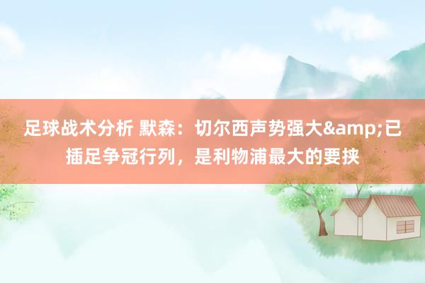 足球战术分析 默森：切尔西声势强大&已插足争冠行列，是利物浦最大的要挟