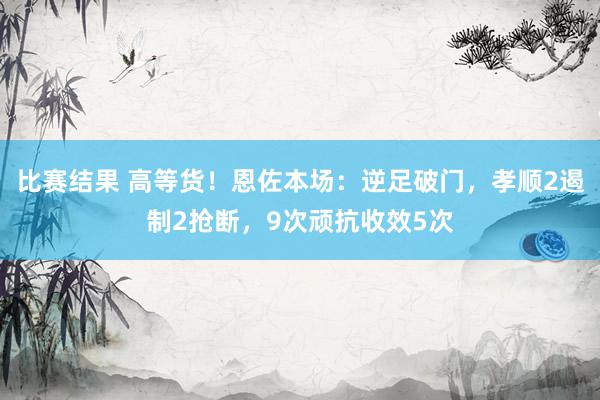 比赛结果 高等货！恩佐本场：逆足破门，孝顺2遏制2抢断，9次顽抗收效5次