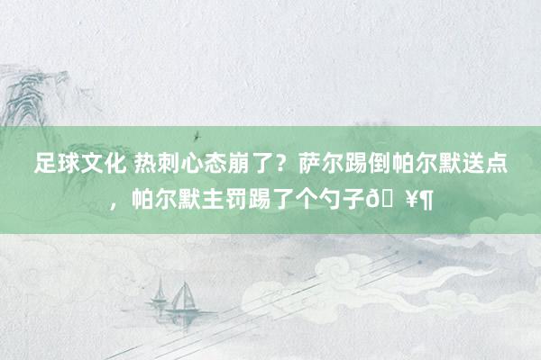 足球文化 热刺心态崩了？萨尔踢倒帕尔默送点，帕尔默主罚踢了个勺子🥶