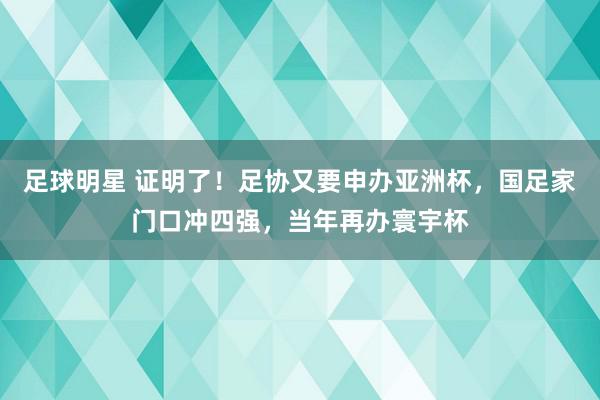 足球明星 证明了！足协又要申办亚洲杯，国足家门口冲四强，当年再办寰宇杯