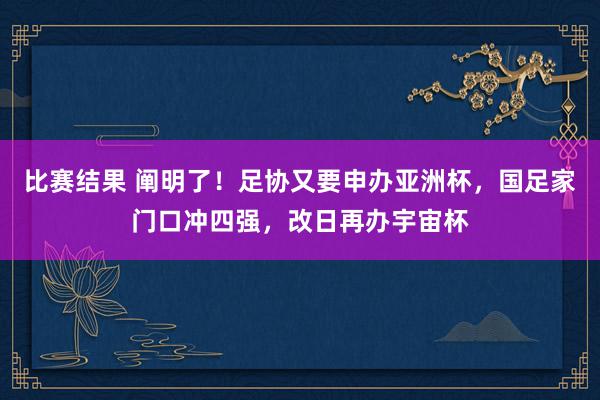 比赛结果 阐明了！足协又要申办亚洲杯，国足家门口冲四强，改日再办宇宙杯