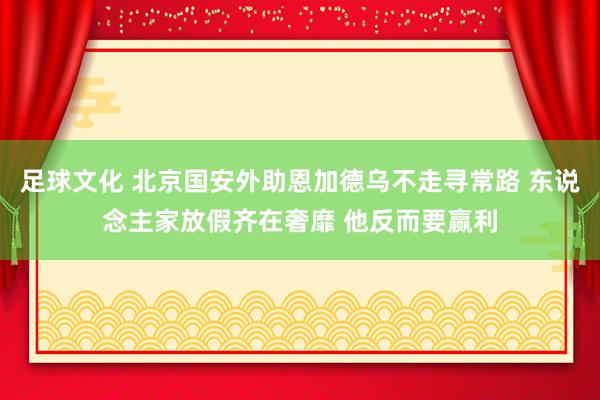 足球文化 北京国安外助恩加德乌不走寻常路 东说念主家放假齐在奢靡 他反而要赢利