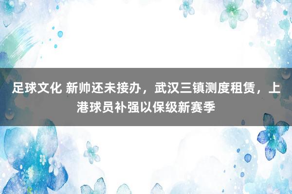 足球文化 新帅还未接办，武汉三镇测度租赁，上港球员补强以保级新赛季