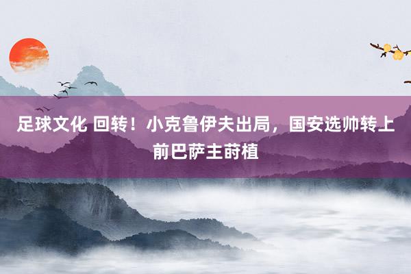 足球文化 回转！小克鲁伊夫出局，国安选帅转上前巴萨主莳植