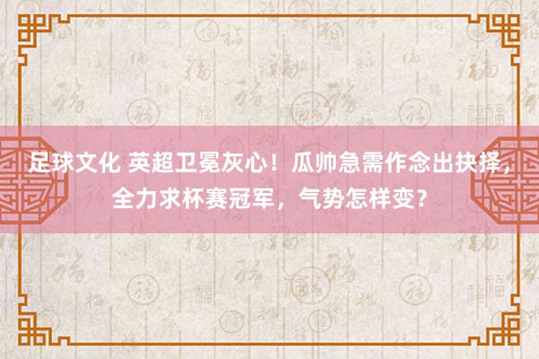 足球文化 英超卫冕灰心！瓜帅急需作念出抉择，全力求杯赛冠军，气势怎样变？