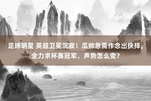 足球明星 英超卫冕沉寂！瓜帅急需作念出抉择，全力求杯赛冠军，声势怎么变？