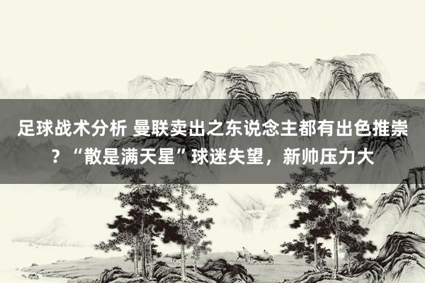 足球战术分析 曼联卖出之东说念主都有出色推崇？“散是满天星”球迷失望，新帅压力大