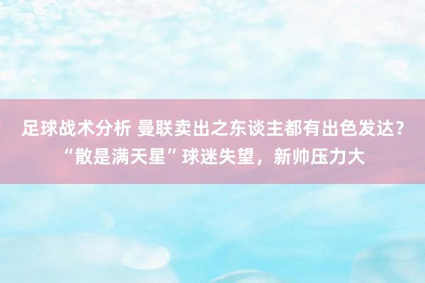 足球战术分析 曼联卖出之东谈主都有出色发达？“散是满天星”球迷失望，新帅压力大