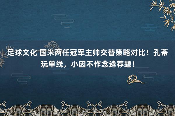 足球文化 国米两任冠军主帅交替策略对比！孔蒂玩单线，小因不作念遴荐题！